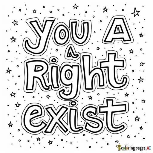 A coloring page that features the words "you have a right to exist" with the background featuring either space or ocean imagery (or a mixture thereof). I would like the image to feel soft, calming, and whimsical.